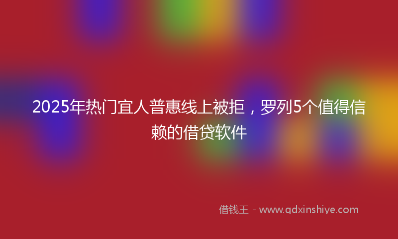 2025年热门宜人普惠线上被拒，罗列5个值得信赖的借贷软件