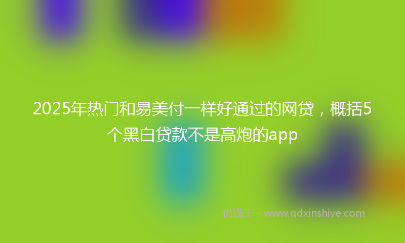 2025年热门和易美付一样好通过的网贷，概括5个黑白贷款不是高炮的app
