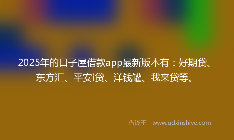 2025年的口子屋借款app最新版本有：好期贷、东方汇、平安i贷、洋钱罐、我来贷等。