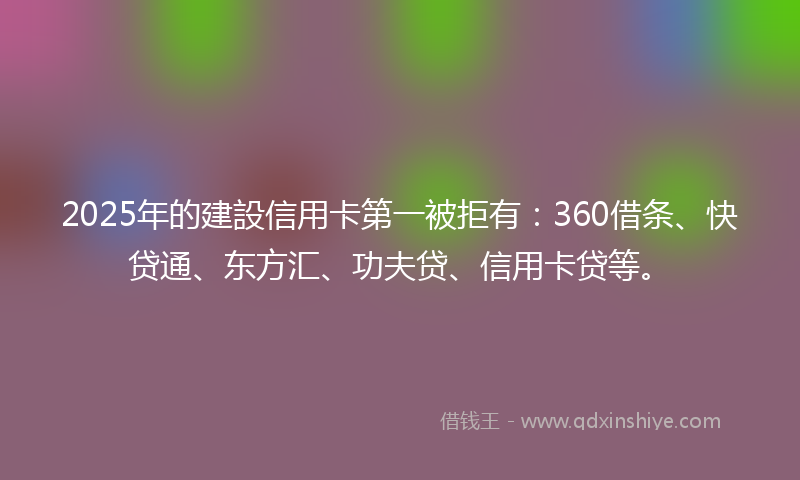 2025年的建設信用卡第一被拒有：360借条、快贷通、东方汇、功夫贷、信用卡贷等。