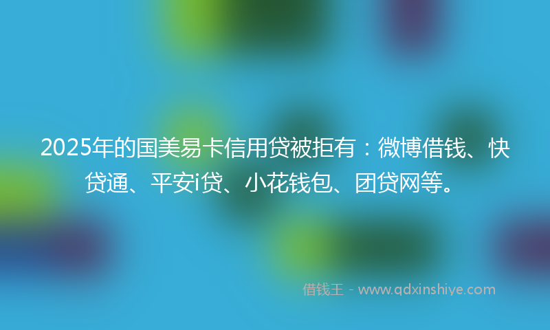 2025年的国美易卡信用贷被拒有：微博借钱、快贷通、平安i贷、小花钱包、团贷网等。