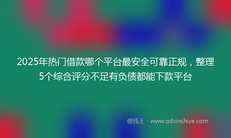 2025年热门借款哪个平台最安全可靠正规，整理5个综合评分不足有负债都能下款平台
