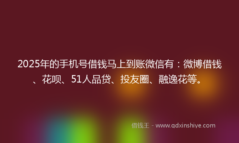 2025年的手机号借钱马上到账微信有：微博借钱、花呗、51人品贷、投友圈、融逸花等。