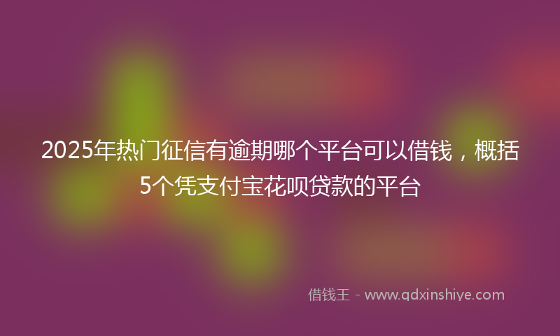 2025年热门征信有逾期哪个平台可以借钱，概括5个凭支付宝花呗贷款的平台