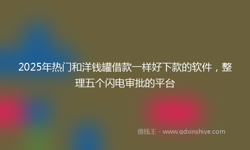 2025年热门和洋钱罐借款一样好下款的软件，整理五个闪电审批的平台