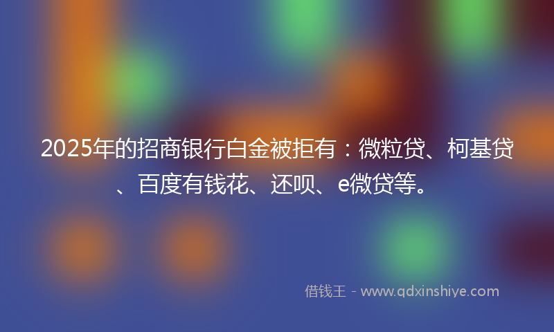 2025年的招商银行白金被拒有：微粒贷、柯基贷、百度有钱花、还呗、e微贷等。