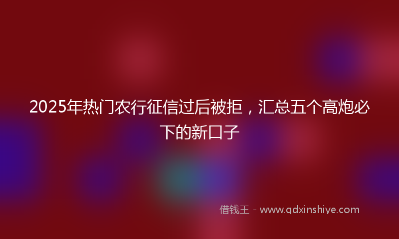 2025年热门农行征信过后被拒，汇总五个高炮必下的新口子