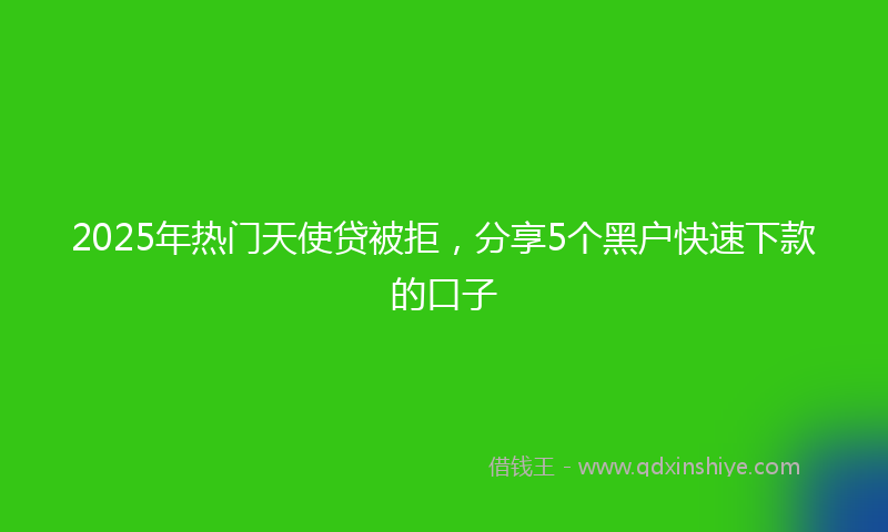 2025年热门天使贷被拒，分享5个黑户快速下款的口子