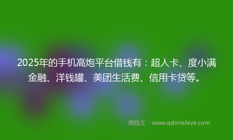 2025年的手机高炮平台借钱有：超人卡、度小满金融、洋钱罐、美团生活费、信用卡贷等。