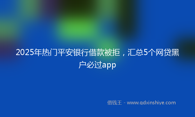 2025年热门平安银行借款被拒，汇总5个网贷黑户必过app