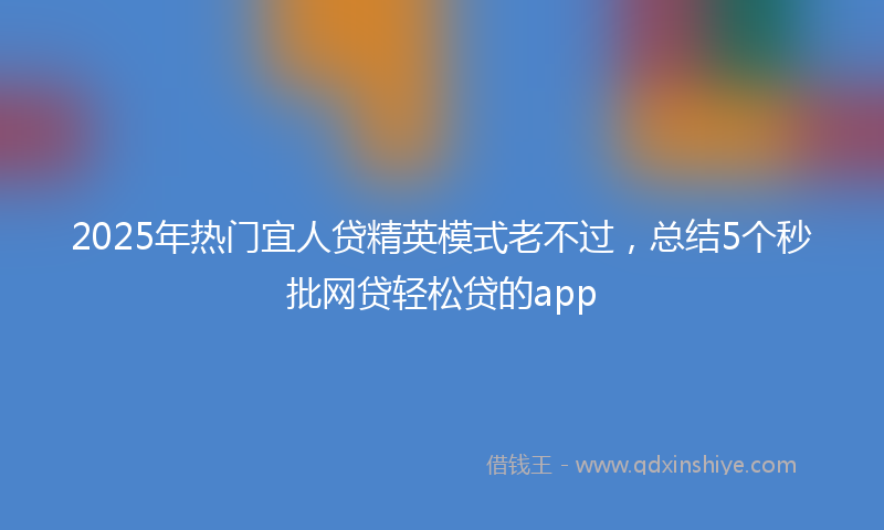 2025年热门宜人贷精英模式老不过，总结5个秒批网贷轻松贷的app