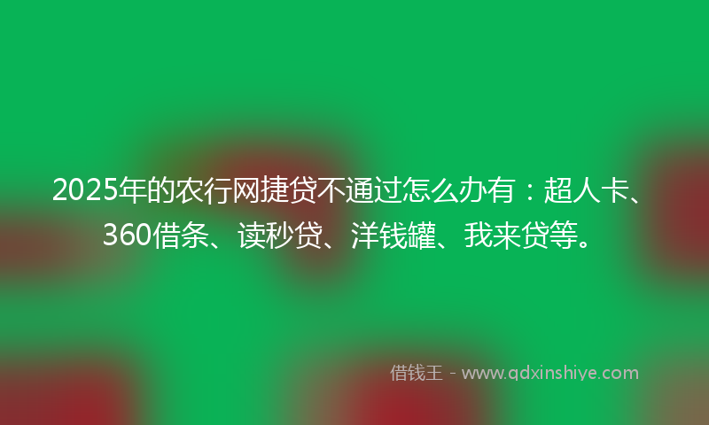2025年的农行网捷贷不通过怎么办有：超人卡、360借条、读秒贷、洋钱罐、我来贷等。