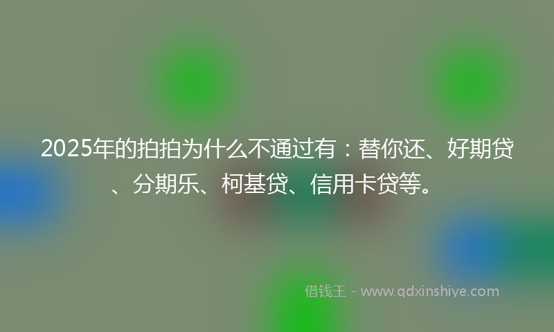 2025年的拍拍为什么不通过有：替你还、好期贷、分期乐、柯基贷、信用卡贷等。
