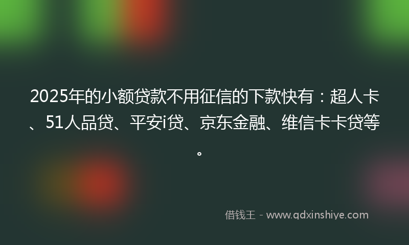 2025年的小额贷款不用征信的下款快有：超人卡、51人品贷、平安i贷、京东金融、维信卡卡贷等。