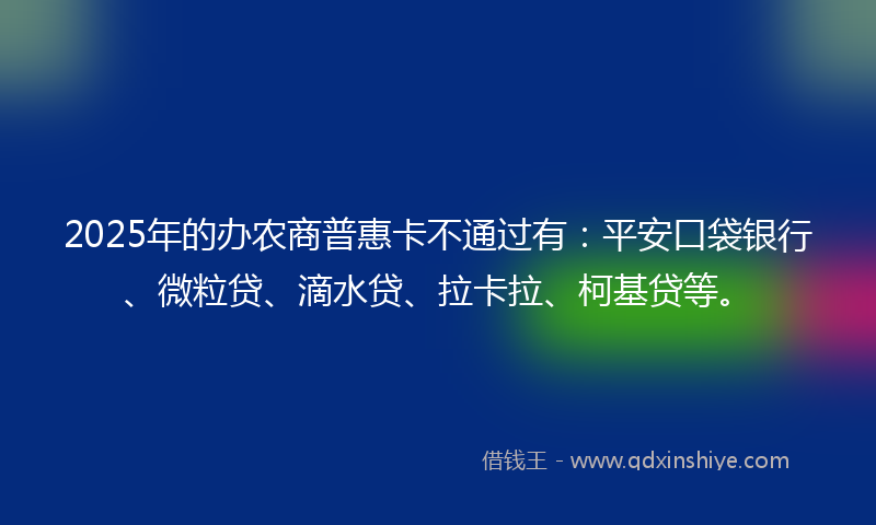2025年的办农商普惠卡不通过有：平安口袋银行、微粒贷、滴水贷、拉卡拉、柯基贷等。