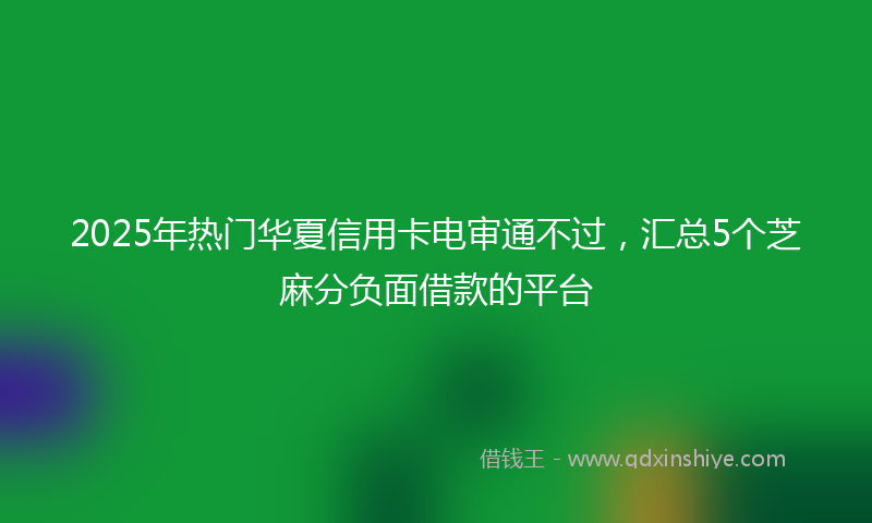 2025年热门华夏信用卡电审通不过，汇总5个芝麻分负面借款的平台