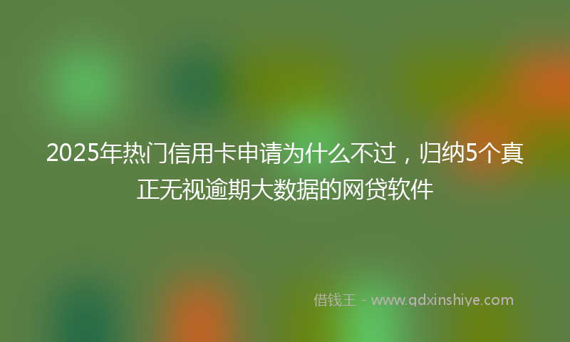 2025年热门信用卡申请为什么不过，归纳5个真正无视逾期大数据的网贷软件