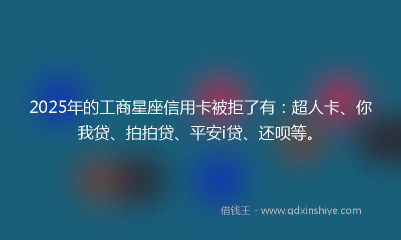 2025年的工商星座信用卡被拒了有：超人卡、你我贷、拍拍贷、平安i贷、还呗等。