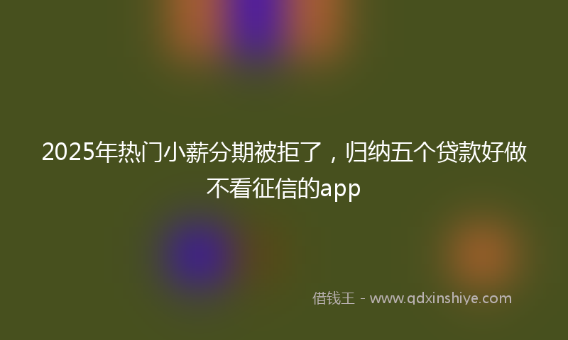 2025年热门小薪分期被拒了，归纳五个贷款好做不看征信的app