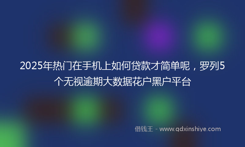 2025年热门在手机上如何贷款才简单呢，罗列5个无视逾期大数据花户黑户平台