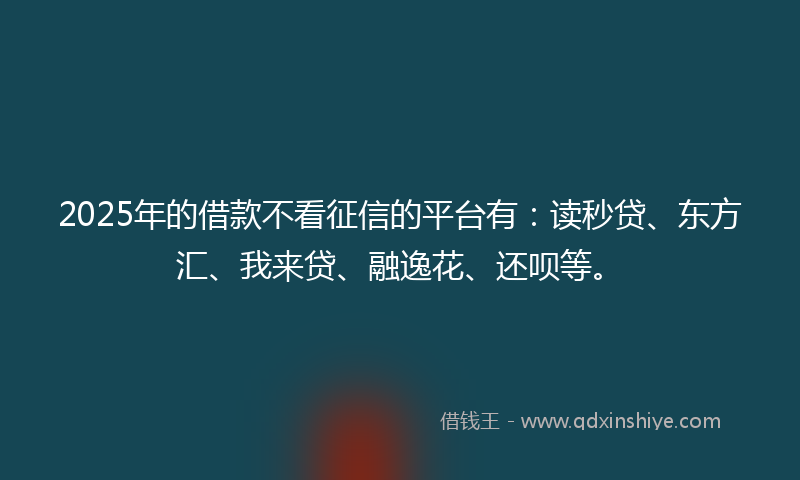 2025年的借款不看征信的平台有：读秒贷、东方汇、我来贷、融逸花、还呗等。