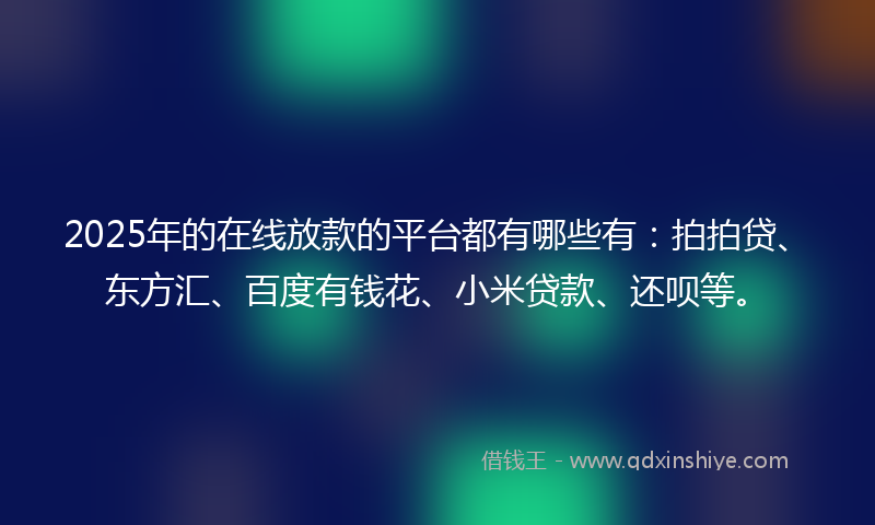 2025年的在线放款的平台都有哪些有：拍拍贷、东方汇、百度有钱花、小米贷款、还呗等。