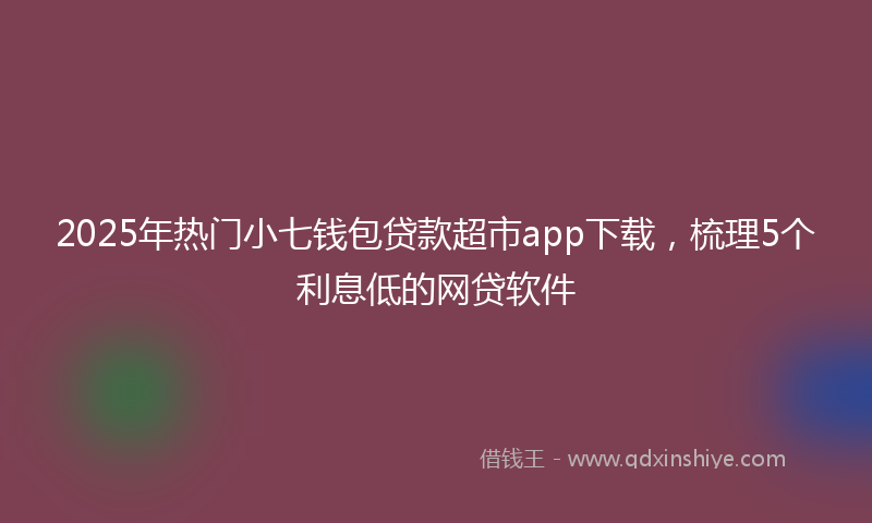 2025年热门小七钱包贷款超市app下载，梳理5个利息低的网贷软件
