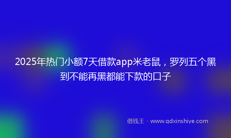 2025年热门小额7天借款app米老鼠，罗列五个黑到不能再黑都能下款的口子