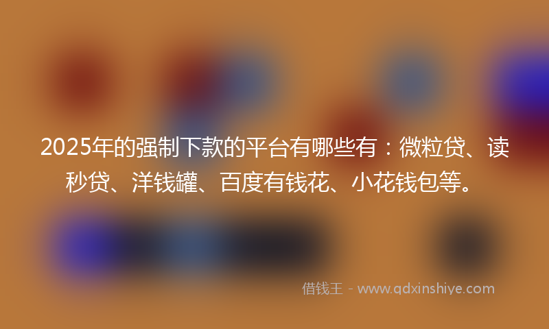 2025年的强制下款的平台有哪些有：微粒贷、读秒贷、洋钱罐、百度有钱花、小花钱包等。