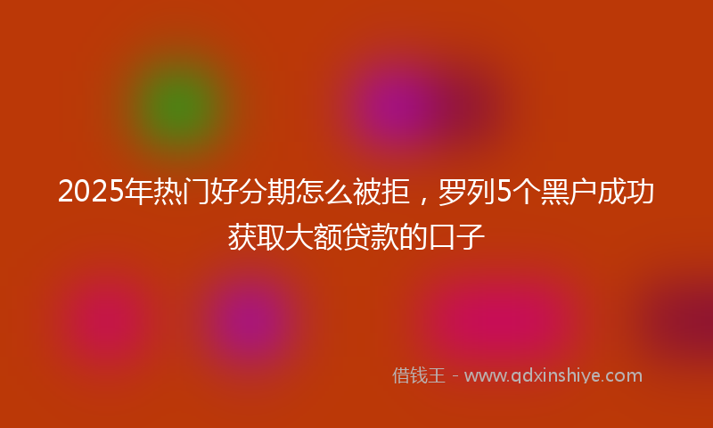 2025年热门好分期怎么被拒，罗列5个黑户成功获取大额贷款的口子