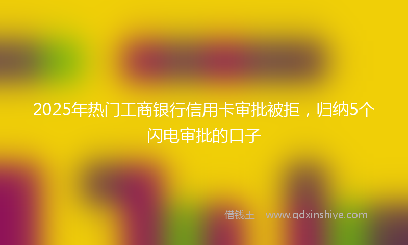2025年热门工商银行信用卡审批被拒，归纳5个闪电审批的口子