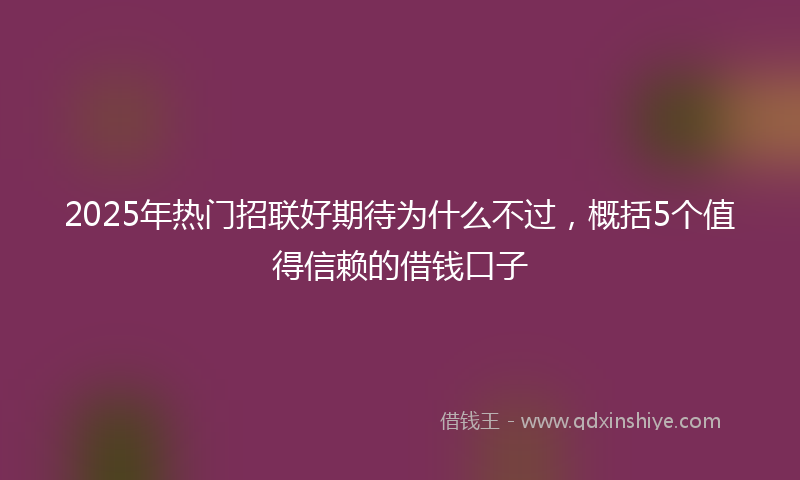 2025年热门招联好期待为什么不过，概括5个值得信赖的借钱口子
