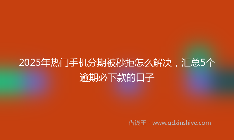 2025年热门手机分期被秒拒怎么解决，汇总5个逾期必下款的口子