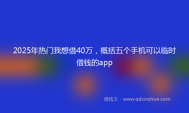 2025年热门我想借40万，概括五个手机可以临时借钱的app