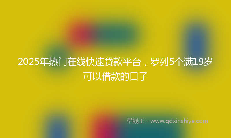 2025年热门在线快速贷款平台，罗列5个满19岁可以借款的口子