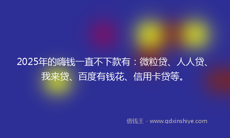 2025年的嗨钱一直不下款有：微粒贷、人人贷、我来贷、百度有钱花、信用卡贷等。