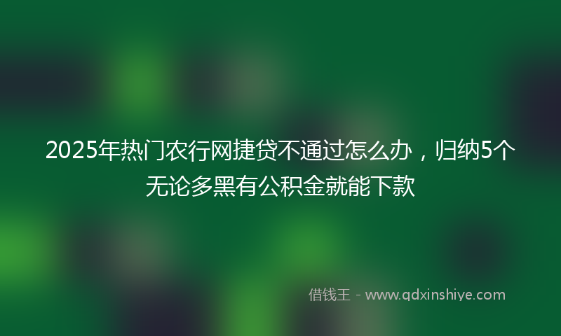 2025年热门农行网捷贷不通过怎么办，归纳5个无论多黑有公积金就能下款