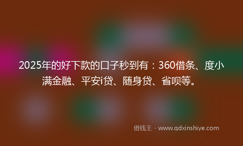 2025年的好下款的口子秒到有：360借条、度小满金融、平安i贷、随身贷、省呗等。