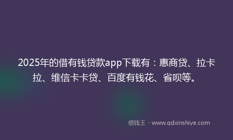 2025年的借有钱贷款app下载有：惠商贷、拉卡拉、维信卡卡贷、百度有钱花、省呗等。