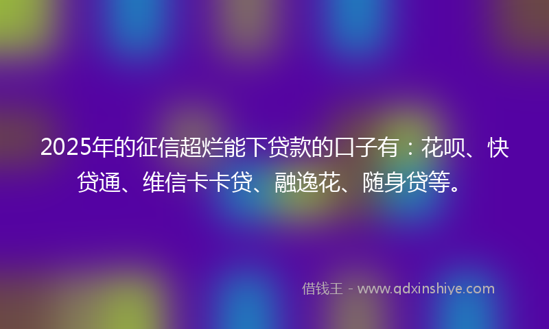 2025年的征信超烂能下贷款的口子有：花呗、快贷通、维信卡卡贷、融逸花、随身贷等。
