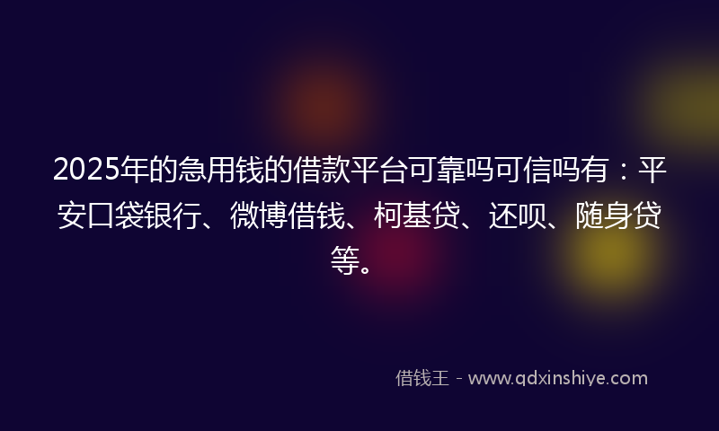 2025年的急用钱的借款平台可靠吗可信吗有：平安口袋银行、微博借钱、柯基贷、还呗、随身贷等。