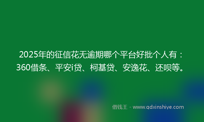 2025年的征信花无逾期哪个平台好批个人有：360借条、平安i贷、柯基贷、安逸花、还呗等。