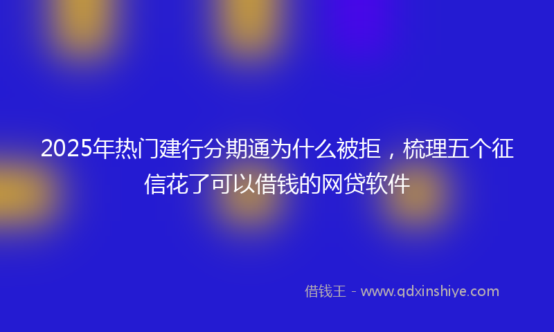 2025年热门建行分期通为什么被拒，梳理五个征信花了可以借钱的网贷软件