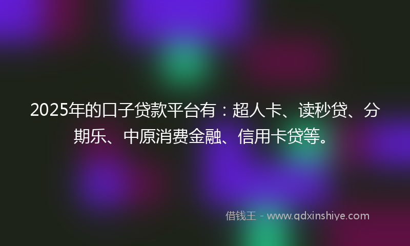 2025年的口子贷款平台有：超人卡、读秒贷、分期乐、中原消费金融、信用卡贷等。