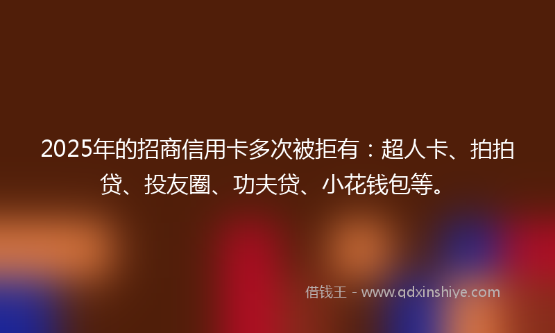 2025年的招商信用卡多次被拒有：超人卡、拍拍贷、投友圈、功夫贷、小花钱包等。