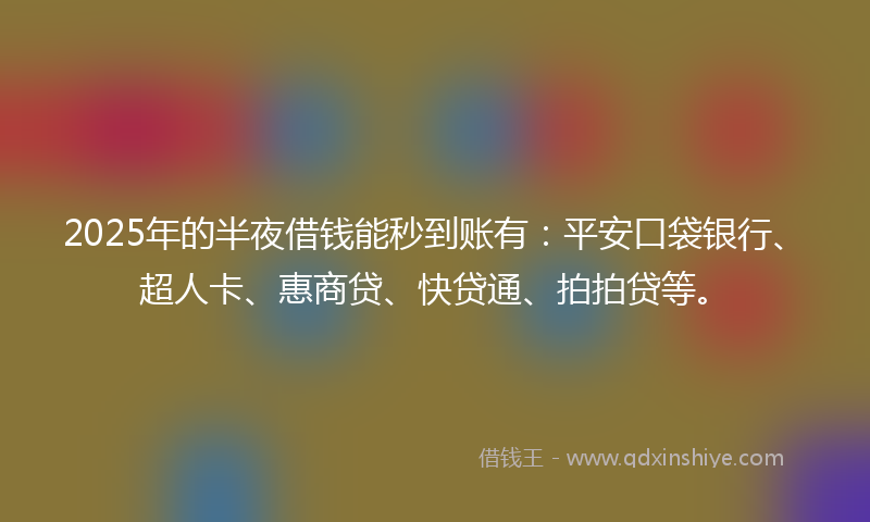 2025年的半夜借钱能秒到账有：平安口袋银行、超人卡、惠商贷、快贷通、拍拍贷等。