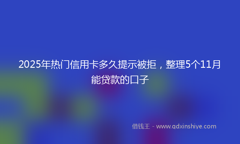 2025年热门信用卡多久提示被拒，整理5个11月能贷款的口子