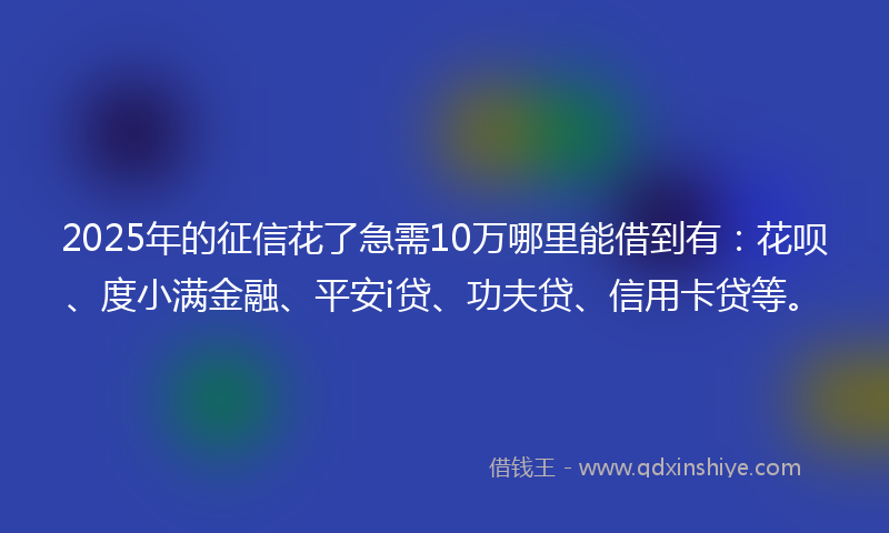 2025年的征信花了急需10万哪里能借到有：花呗、度小满金融、平安i贷、功夫贷、信用卡贷等。