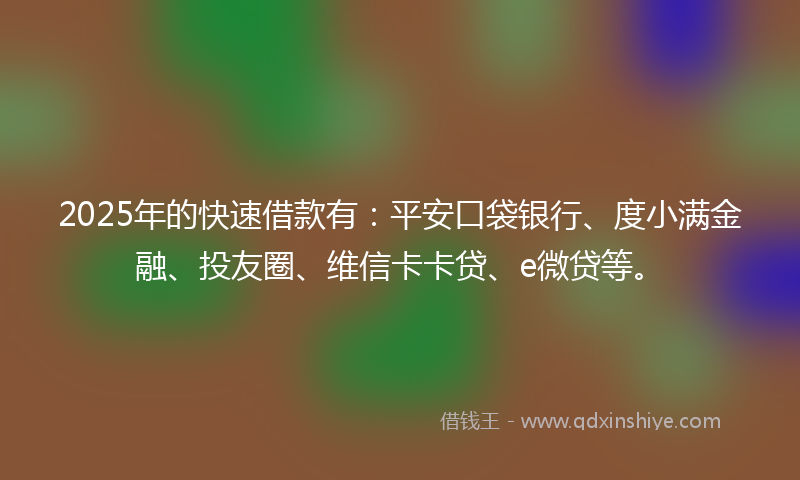 2025年的快速借款有：平安口袋银行、度小满金融、投友圈、维信卡卡贷、e微贷等。