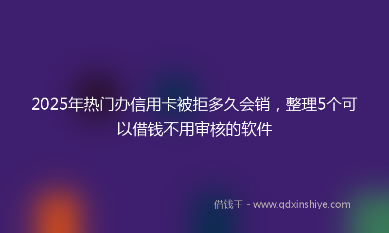 2025年热门办信用卡被拒多久会销，整理5个可以借钱不用审核的软件